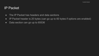 IP Packet
● The IP Packet has headers and data sections
● IP Packet header is 20 bytes (can go up to 60 bytes if options are enabled)
● Data section can go up to 65536
husseinnasser
 