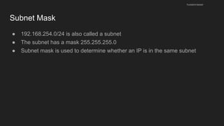 Subnet Mask
● 192.168.254.0/24 is also called a subnet
● The subnet has a mask 255.255.255.0
● Subnet mask is used to determine whether an IP is in the same subnet
husseinnasser
 