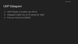 UDP Datagram
● UDP Header is 8 bytes only (IPv4)
● Datagram slides into an IP packet as “data”
● Port are 16 bit (0 to 65535)
husseinnasser
 