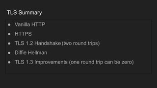 TLS Summary
● Vanilla HTTP
● HTTPS
● TLS 1.2 Handshake (two round trips)
● Diffie Hellman
● TLS 1.3 Improvements (one round trip can be zero)
 