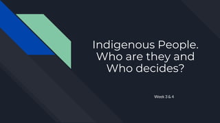 Indigenous People.
Who are they and
Who decides?
Week 3 & 4
 