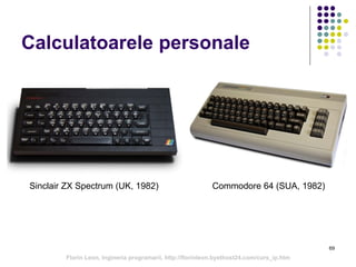 69
Calculatoarele personale
Sinclair ZX Spectrum (UK, 1982) Commodore 64 (SUA, 1982)
Florin Leon, Ingineria programarii, http://florinleon.byethost24.com/curs_ip.htm
 