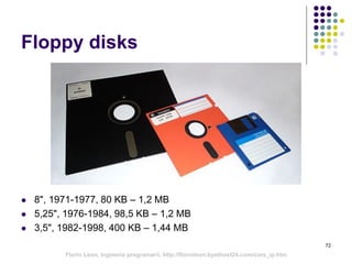 Floppy disks
 8", 1971-1977, 80 KB – 1,2 MB
 5,25", 1976-1984, 98,5 KB – 1,2 MB
 3,5", 1982-1998, 400 KB – 1,44 MB
72
Florin Leon, Ingineria programarii, http://florinleon.byethost24.com/curs_ip.htm
 