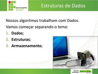 Estruturas de Dados
Nossos algoritmos trabalham com Dados.
Vamos começar separando o tema:
1. Dados;
2. Estruturas;
3. Armazenamento;
 