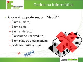 Dados na Informática
• O que é, ou pode ser, um “dado”?
– É um número;
– É um nome;
– É um endereço;
– É o valor de um produto;
– É um pixel de uma imagem;
– Pode ser muitas coisas...
 