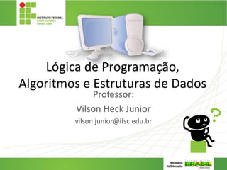 Lógica de Programação,
Algoritmos e Estruturas de Dados
Professor:
Vilson Heck Junior
vilson.junior@ifsc.edu.br
 