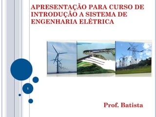 APRESENTAÇÃO PARA CURSO DE
INTRODUÇÃO A SISTEMA DE
ENGENHARIA ELÉTRICA
Prof. Batista
1
 