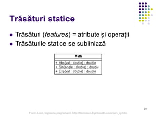  Trăsături (features) = atribute și operații
 Trăsăturile statice se subliniază
34
Trăsături statice
Florin Leon, Ingineria programarii, http://florinleon.byethost24.com/curs_ip.htm
 