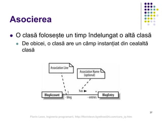 37
Asocierea
 O clasă folosește un timp îndelungat o altă clasă
 De obicei, o clasă are un câmp instanțiat din cealaltă
clasă
Florin Leon, Ingineria programarii, http://florinleon.byethost24.com/curs_ip.htm
 