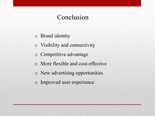 Conclusion
o Brand identity
o Visibility and connectivity
o Competitive advantage
o More flexible and cost-effective
o New advertising opportunities
o Improved user experience
 