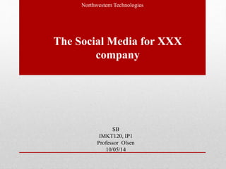 The Social Media for XXX
company
SB
IMKT120, IP1
Professor Olsen
10/05/14
Northwestern Technologies
 