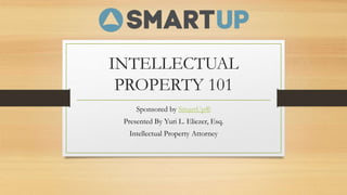INTELLECTUAL
PROPERTY 101
Sponsored by SmartUp®
Presented By Yuri L. Eliezer, Esq.
Intellectual Property Attorney
 