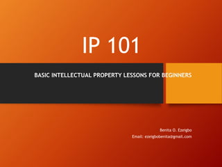 IP 101
BASIC INTELLECTUAL PROPERTY LESSONS FOR BEGINNERS
Benita O. Ezeigbo
Email: ezeigbobenita@gmail.com
 