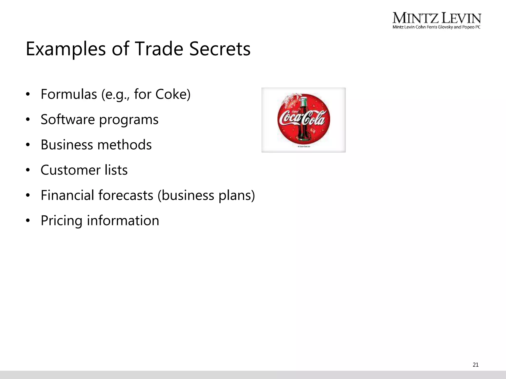 Examples of Trade Secrets
• Formulas (e.g., for Coke)
• Software programs
• Business methods
• Customer lists
• Financial forecasts (business plans)
• Pricing information
21
 