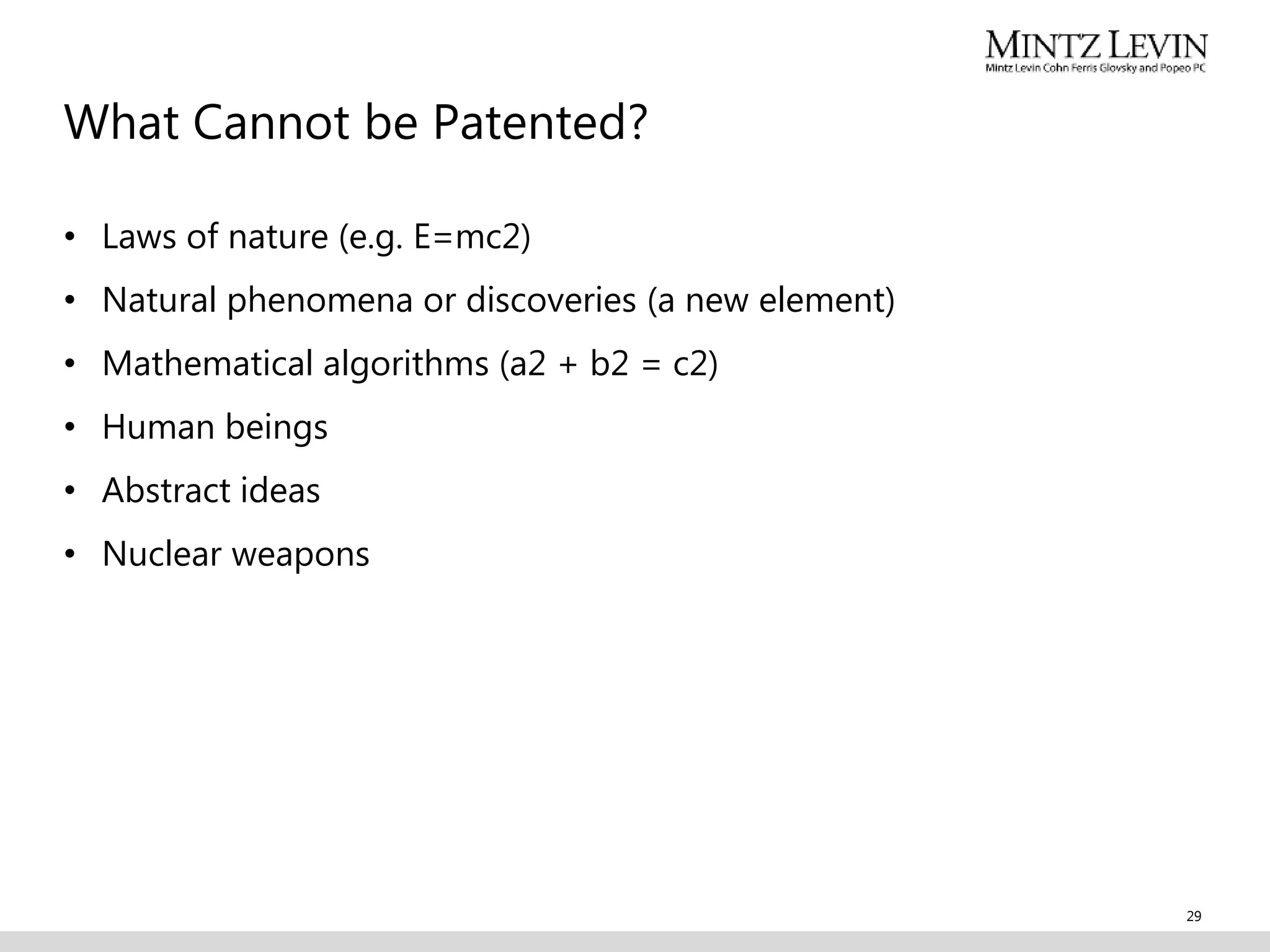 What Cannot be Patented?
• Laws of nature (e.g. E=mc2)
• Natural phenomena or discoveries (a new element)
• Mathematical algorithms (a2 + b2 = c2)
• Human beings
• Abstract ideas
• Nuclear weapons
29
 