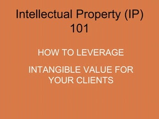 Intellectual Property (IP)
101
HOW TO LEVERAGE
INTANGIBLE VALUE FOR
YOUR CLIENTS
 