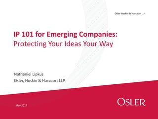 Osler Hoskin & Harcourt LLP
Nathaniel Lipkus
Osler, Hoskin & Harcourt LLP
IP 101 for Emerging Companies:
Protecting Your Ideas Your Way
May 2017
 