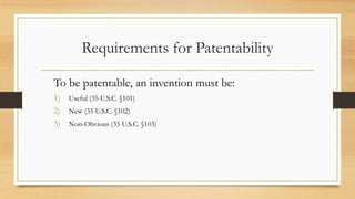 Requirements for Patentability
To be patentable, an invention must be:
1) Useful (35 U.S.C. §101)
2) New (35 U.S.C. §102)
3) Non-Obvious (35 U.S.C. §103)
 
