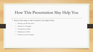 How This Presentation May Help You
• Know what steps to take to protect your rights when:
• Sharing your IP with others
• Partners in a Company
• Contractors you Hire
• Employees you Hire
• Investors in your Company
 