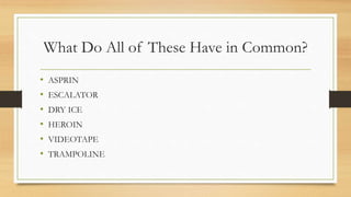 What Do All of These Have in Common?
• ASPRIN
• ESCALATOR
• DRY ICE
• HEROIN
• VIDEOTAPE
• TRAMPOLINE
 