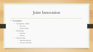 Joint Innovation
• Examples:
• Conceptions / Ideas
• Inventions
• Business Model
• Technology
• Hardware
• Software
• Creative Copy
• Marketing Materials
• Executive Summaries
 