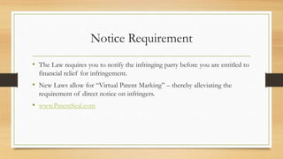 Notice Requirement
• The Law requires you to notify the infringing party before you are entitled to
financial relief for infringement.
• New Laws allow for “Virtual Patent Marking” – thereby alleviating the
requirement of direct notice on infringers.
• www.PatentSeal.com
 