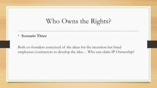 Who Owns the Rights?
• Scenario Three
Both co-founders conceived of the ideas for the invention but hired
employees/contractors to develop the idea… Who can claim IP Ownership?
 