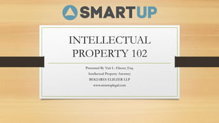 INTELLECTUAL
PROPERTY 102
Presented By Yuri L. Eliezer, Esq.
Intellectual Property Attorney
BEKIARES ELIEZER LLP
www.smartuplegal.com
 