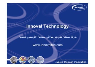 ‫‪Innoval Technology‬‬

‫ﺷﺮآﺔ ﻣﺴﺘﻘﻠﺔ ﺗﻘﺪم ﺧﺒﺮﺗﻬﺎ إﻟﻰ ﺻﻨﺎﻋﺔ اﻷﻟﻮﻣﻨﻴﻮم اﻟﻌﺎﻟﻤﻴﺔ‬

            ‫‪www.innovaltec.com‬‬
 