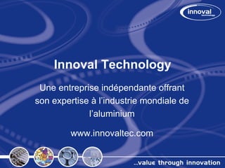 Innoval Technology
 Une entreprise indépendante offrant
son expertise à l’industrie mondiale de
             l’aluminium

         www.innovaltec.com
 
