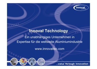 Innoval Technology
     Ein unabhängiges Unternehmen in
Expertise für die weltweite Aluminiumindustrie

            www.innovaltec.com
 