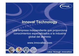 Innoval Technology

Una empresa independiente que proporciona
 conocimientos especializados a la industria
            global del aluminio

            www.innovaltec.com
 