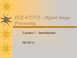 1
ECE 472/572 - Digital Image
Processing
Lecture 1 - Introduction
08/18/11
 