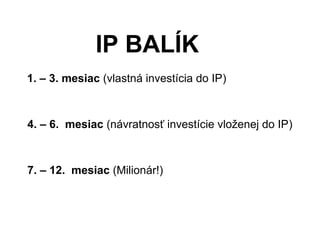 IP BALÍK
1. – 3. mesiac (vlastná investícia do IP)
4. – 6. mesiac (návratnosť investície vloženej do IP)
7. – 12. mesiac (Milionár!)
 