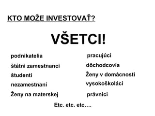 KTO MOŽE INVESTOVAŤ?
Ženy na materskej
dôchodcovia
podnikatelia
štátni zamestnanci
nezamestnaní
VŠETCI!
Ženy v domácnosti
vysokoškoláci
študenti
pracujúci
právnici
Etc. etc. etc….
 