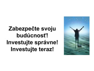 Zabezpečte svoju
budúcnosť!
Investujte správne!
Investujte teraz!
 