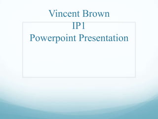 Vincent Brown
IP1
Powerpoint Presentation
 