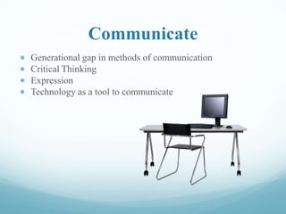 Communicate
Generational gap in methods of communication
Critical Thinking
Expression
Technology as a tool to communicate
 