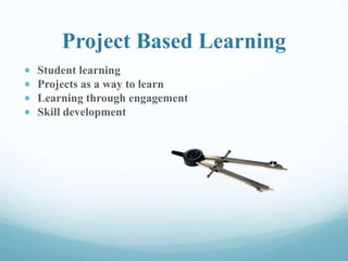 Project Based Learning
Student learning
Projects as a way to learn
Learning through engagement
Skill development
 
