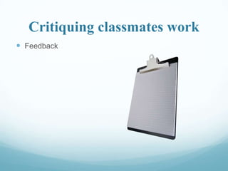 Critiquing classmates work
 Feedback
 