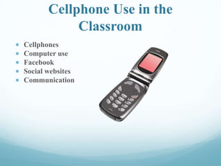 Cellphone Use in the
Classroom
Cellphones
Computer use
Facebook
Social websites
Communication
 