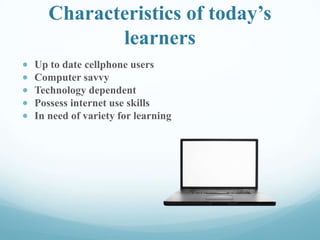 Characteristics of today’s
learners
Up to date cellphone users
Computer savvy
Technology dependent
Possess internet use skills
In need of variety for learning
 