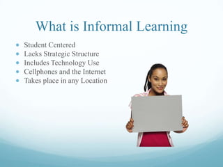 What is Informal Learning
Student Centered
Lacks Strategic Structure
Includes Technology Use
Cellphones and the Internet
Takes place in any Location
 