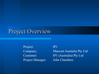 Project Overview Project:  IP1 Company: Marconi Australia Pty Ltd Customer: IP1 (Australia) Pty Ltd Project Manager: John Chambers 
