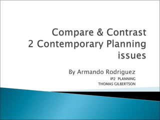 Compare & Contrast2 Contemporary Planningissues By Armando Rodriguez IP2  PLANNING THOMAS GILBERTSON  