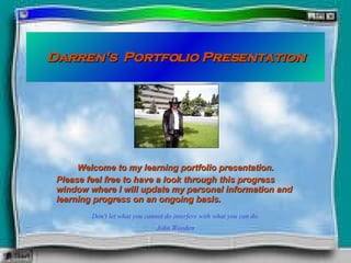 Darren's  Portfolio Presentation Welcome to my learning portfolio presentation. Please feel free to have a look through this progress window where I will update my personal information and learning progress on an ongoing basis. Don't let what you cannot do interfere with what you can do. John Wooden 