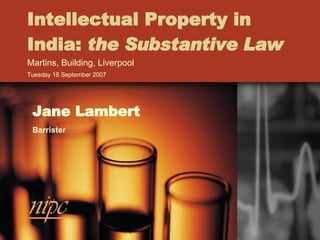 Intellectual Property in India:  the Substantive Law Martins, Building, Liverpool Tuesday 18 September 2007  Jane Lambert Barrister 