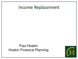 Income Replacement




      Paul Hoskin
Hoskin Financial Planning
                            1
 