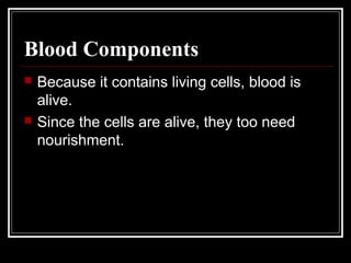 Blood Components
 Because it contains living cells, blood is
alive.
 Since the cells are alive, they too need
nourishment.
 
