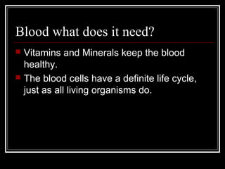 Blood what does it need?
 Vitamins and Minerals keep the blood
healthy.
 The blood cells have a definite life cycle,
just as all living organisms do.
 